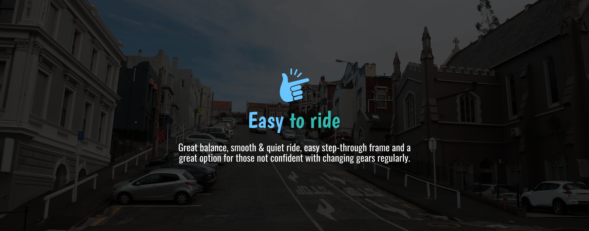 Easy to ride. Great balance, smooth & quiet ride, easy step-through frame and a great option for those not confident with changing gears regularly.