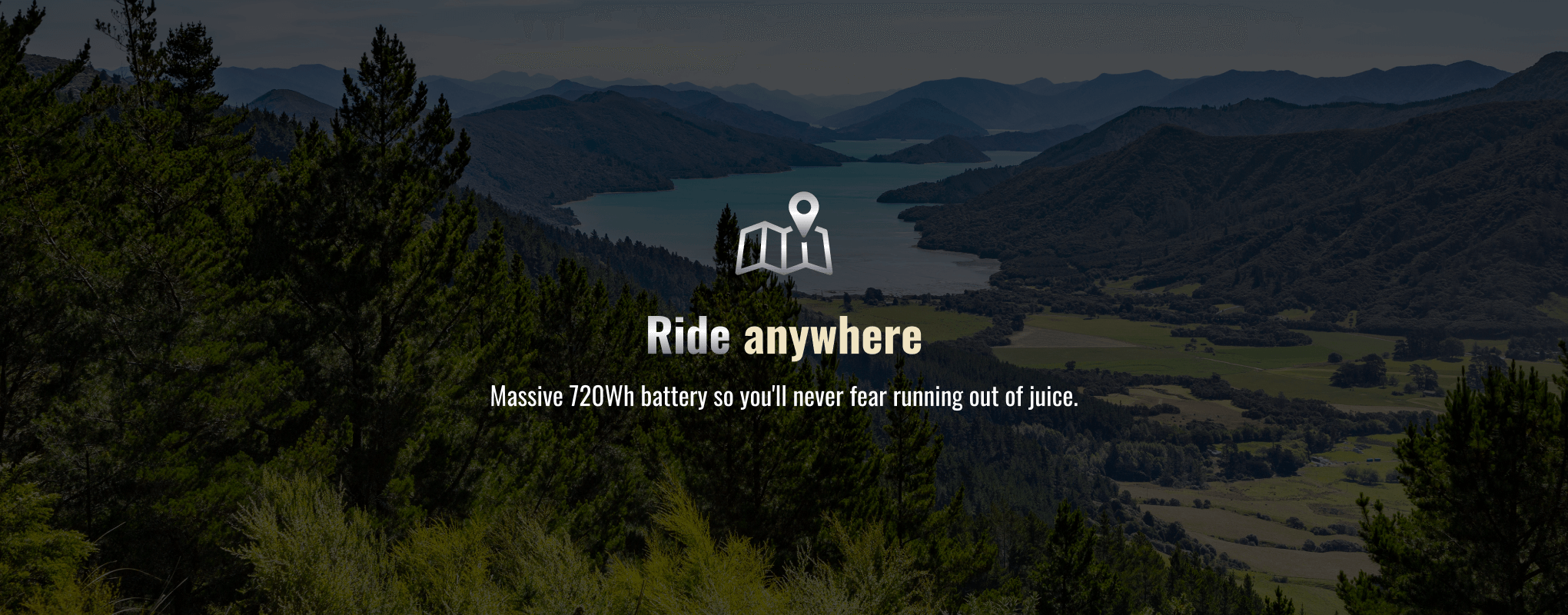 Ride anywhere. Massive 720Wh battery so you'll never fear running out of juice.